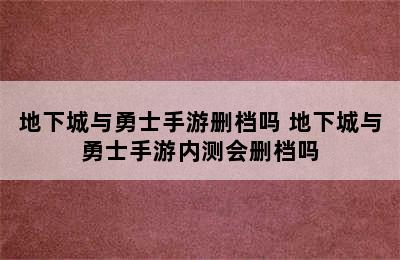 地下城与勇士手游删档吗 地下城与勇士手游内测会删档吗